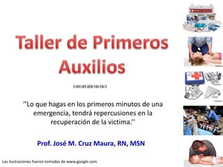 


          ‘’Lo que hagas en los primeros minutos de una
              emergencia, tendrá repercusiones en la
                    recuperación de la victima.’’

                  Prof. José M. Cruz Maura, RN, MSN

Las ilustraciones fueron tomadas de www.google.com
 