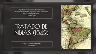 TRATADO DE
INDIAS (1542)
Greyce Gomez 26,653,645
Urbanismo
República Bolivariana de Venezuela
Ministerio del Poder Popular para la Educación
I.U.P “Santiago Mariño”
Ciudad Ojeda
 