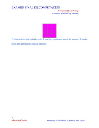 EXAMEN FINAL DE COMPUTACIÓN
Universidad Cesar Vallejo
Centro de Informática y Sistemas
5
Marlene Carlos Persevera y Triunfarás; el éxito es para usted
El planteamiento contempla el trazado de una línea equidistante a partir de las costas de ambos
países a fin de lograr una solución equitativa.
 