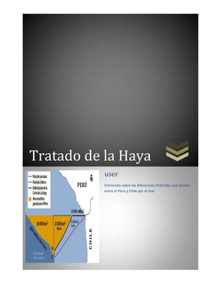 Tratado de la Haya
user
Entrevista sobre las diferencias limítrofes que existen
entre el Perú y Chile por el mar
 
