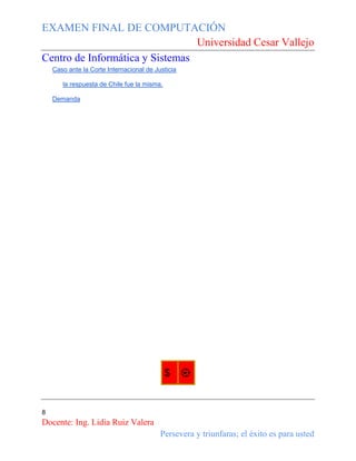 EXAMEN FINAL DE COMPUTACIÓN
Universidad Cesar Vallejo
Centro de Informática y Sistemas
Caso ante la Corte Internacional de Justicia
la respuesta de Chile fue la misma.
Demanda

$

⚽

8

Docente: Ing. Lidia Ruiz Valera
Persevera y triunfaras; el éxito es para usted

 