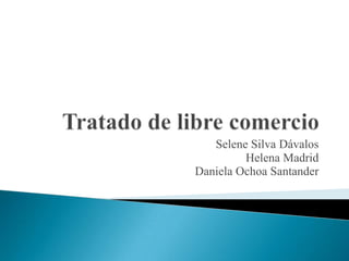 Tratado de libre comercio Selene Silva Dávalos Helena Madrid Daniela Ochoa Santander 