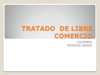 TRATADO DE LIBRE
       COMERCIO
               COLOMBIA
          ESTADOS UNDOS
 