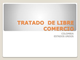 TRATADO DE LIBRE
COMERCIO
COLOMBIA
ESTADOS UNDOS
 