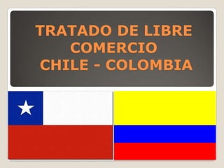 TRATADO DE LIBRE
   COMERCIO
CHILE - COLOMBIA
 