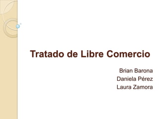 Tratado de Libre Comercio
                   Brian Barona
                  Daniela Pérez
                  Laura Zamora
 