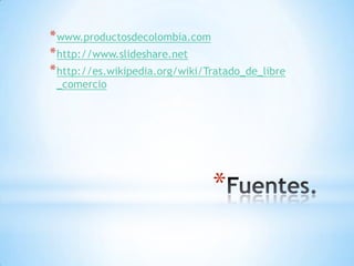 * www.productosdecolombia.com
* http://www.slideshare.net
* http://es.wikipedia.org/wiki/Tratado_de_libre
 _comercio




                                *
 