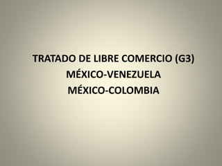 TRATADO DE LIBRE COMERCIO (G3)
MÉXICO-VENEZUELA
MÉXICO-COLOMBIA
 