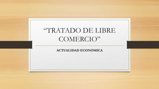 “TRATADO DE LIBRE
COMERCIO”
ACTUALIDAD ECONOMICA
 