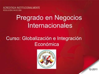Pregrado en Negocios
       Internacionales
Curso: Globalización e Integración
            Económica



                                     12-2011
 