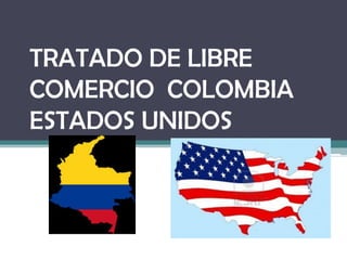 TRATADO DE LIBRE
COMERCIO COLOMBIA
ESTADOS UNIDOS
 