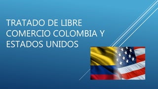 TRATADO DE LIBRE
COMERCIO COLOMBIA Y
ESTADOS UNIDOS
 