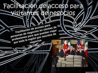 Facilitación de acceso para
visitantes de negocios
Facilitación de acceso para
personas de negocios en cientos de
profesiones para que puedan viajar
por toda la región por asuntos de
negocios
 