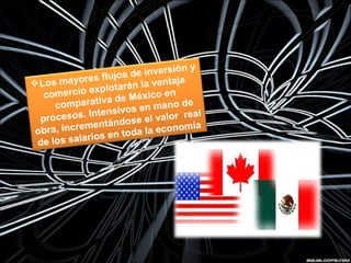 Los mayores flujos de inversión y
comercio explotarán la ventaja
comparativa de México en
procesos. Intensivos en mano de
obra, incrementándose el valor real
de los salarios en toda la economía
 