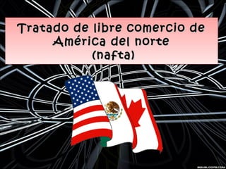 Tratado de libre comercio deTratado de libre comercio de
América del norteAmérica del norte
(nafta)(nafta)
Tratado de libre comercio deTratado de libre comercio de
América del norteAmérica del norte
(nafta)(nafta)
 