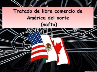 Tratado de libre comercio de América del norte  (nafta) 