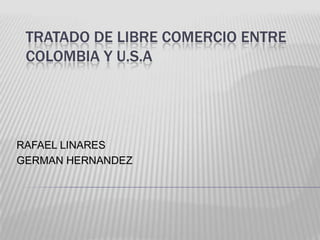TRATADO DE LIBRE COMERCIO ENTRE
 COLOMBIA Y U.S.A




RAFAEL LINARES
GERMAN HERNANDEZ
 
