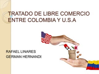 TRATADO DE LIBRE COMERCIO
ENTRE COLOMBIA Y U.S.A




RAFAEL LINARES
GERMAN HERNANDEZ
 