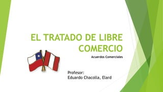 EL TRATADO DE LIBRE
COMERCIO
Acuerdos Comerciales
Profesor:
Eduardo Chacolla, Elard
 