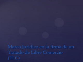 Marco Jurídico en la firma de un
Tratado de Libre Comercio
(TLC)
 
