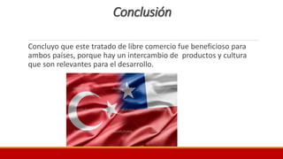 Conclusión
Concluyo que este tratado de libre comercio fue beneficioso para
ambos países, porque hay un intercambio de productos y cultura
que son relevantes para el desarrollo.
 