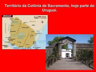 Território da Colônia de Sacramento, hoje parte do
                      Uruguai.
 