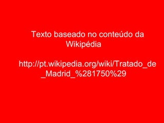 Texto baseado no conteúdo da
            Wikipédia

http://pt.wikipedia.org/wiki/Tratado_de
       _Madrid_%281750%29
 