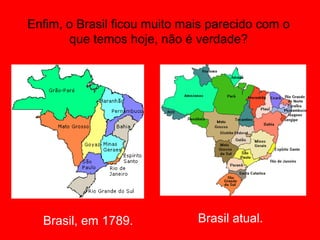 Enfim, o Brasil ficou muito mais parecido com o
       que temos hoje, não é verdade?




  Brasil, em 1789.            Brasil atual.
 