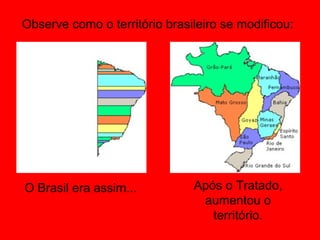 Observe como o território brasileiro se modificou:




O Brasil era assim...          Após o Tratado,
                                aumentou o
                                  território.
 