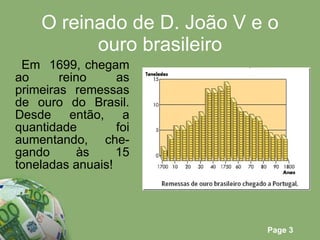 O reinado de D. João V e o ouro brasileiro Em  1699, chegam ao reino as primeiras remessas de ouro do Brasil. Desde então, a quantidade foi aumentando, che-gando às 15 toneladas anuais! 