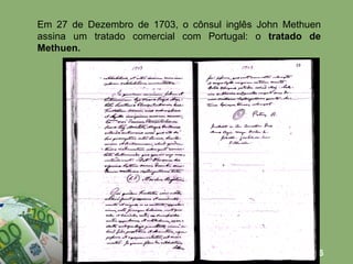 Em 27 de Dezembro de 1703, o cônsul inglês John Methuen assina um tratado comercial com Portugal: o  tratado de Methuen. 