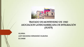 TRATADO DE MONTEVIDEO DE 1980
ASOCIACION LATINOAMERICANA DE INTEGRACIÓN
(ALADI)
ALUMNA:
LADY DIAHANNA HERNANDEZ VALBUENA
ID.334668
 