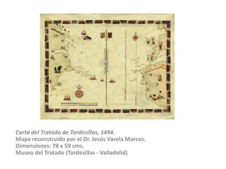 Carta del Tratado de Tordesillas, 1494.Mapa reconstruido por el Dr. Jesús Varela Marcos.Dimensiones: 78 x 59 cms.Museo del Tratado (Tordesillas - Valladolid)