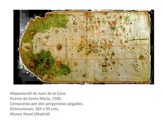 Mapamundi de Juan de la Cosa.Puerto de Santa María, 1500.Compuesto por dos pergaminos pegados.Dimensiones: 183 x 93 cms.Museo Naval (Madrid)