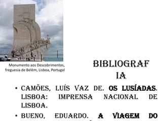 BibliografiaMonumento aos Descobrimentos, freguesia de Belém, Lisboa, PortugalCamões, Luís Vaz de. Os Lusíadas. Lisboa: Imprensa Nacional de Lisboa.BUENO, Eduardo. A Viagem do Descobrimento.  São Paulo: Editora Objetiva, 2006.