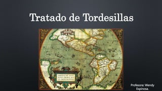 Tratado de Tordesillas
Profesora: Wendy
Espinosa.
 