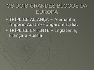 OS DOIS GRANDES BLOCOS DA
          EUROPA
 TRÍPLICE ALIANÇA – Alemanha,
  Império Austro-Húngaro e Itália.
 TRÍPLICE ENTENTE – Inglaterra,

  França e Rússia.
 