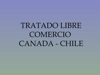 TRATADO LIBRE
  COMERCIO
CANADA - CHILE
 