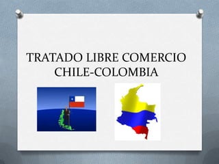 TRATADO LIBRE COMERCIO
CHILE-COLOMBIA
 
