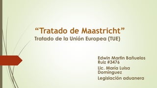 “Tratado de Maastricht”
Tratado de la Unión Europea (TUE)
Edwin Martin Bañuelos
Ruiz #3476
Lic. María Luisa
Domínguez
Legislación aduanera
 
