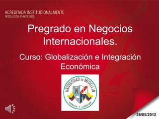Pregrado en Negocios
     Internacionales.
Curso: Globalización e Integración
           Económica




                                26/05/2012
 