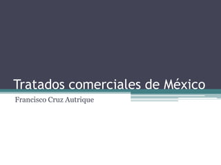 Tratados comerciales de México
Francisco Cruz Autrique
 