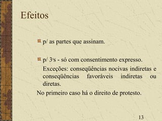 13
Efeitos
p/ as partes que assinam.
p/ 3o
s - só com consentimento expresso.
Exceções: conseqüências nocivas indiretas e
conseqüências favoráveis indiretas ou
diretas.
No primeiro caso há o direito de protesto.
 