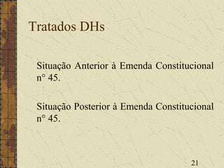 21
Tratados DHs
Situação Anterior à Emenda Constitucional
n° 45.
Situação Posterior à Emenda Constitucional
n° 45.
 