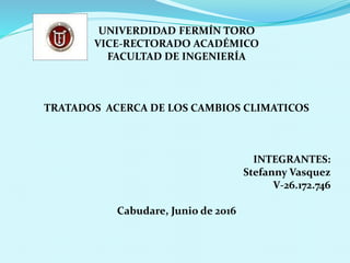 UNIVERDIDAD FERMÍN TORO
VICE-RECTORADO ACADÉMICO
FACULTAD DE INGENIERÍA
TRATADOS ACERCA DE LOS CAMBIOS CLIMATICOS
INTEGRANTES:
Stefanny Vasquez
V-26.172.746
Cabudare, Junio de 2016
 