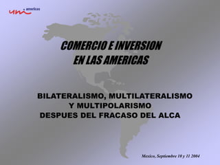 Mexico, Septiembre 10 y 11 2004
COMERCIO E INVERSION
EN LAS AMERICAS
BILATERALISMO, MULTILATERALISMO
Y MULTIPOLARISMO
DESPUES DEL FRACASO DEL ALCA
 