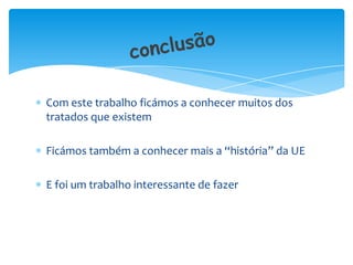 Com este trabalho ficámos a conhecer muitos dos
tratados que existem

Ficámos também a conhecer mais a “história” da UE

E foi um trabalho interessante de fazer
 