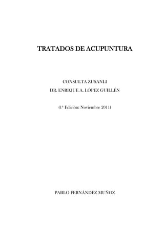 1
TRATADOS DE ACUPUNTURA
CONSULTA ZUSANLI
DR. ENRIQUE A. LÓPEZ GUILLÉN
(1ª Edición: Noviembre 2011)
PABLO FERNÁNDEZ MUÑOZ
 