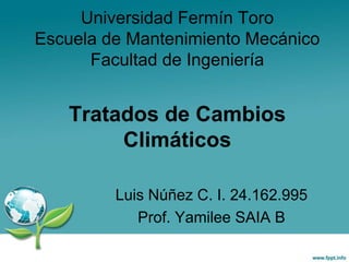 Tratados de Cambios
Climáticos
Luis Núñez C. I. 24.162.995
Prof. Yamilee SAIA B
Universidad Fermín Toro
Escuela de Mantenimiento Mecánico
Facultad de Ingeniería
 