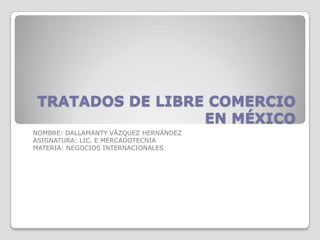 TRATADOS DE LIBRE COMERCIO
                  EN MÉXICO
NOMBRE: DALLAMANTY VÁZQUEZ HERNÁNDEZ
ASIGNATURA: LIC. E MERCADOTECNIA
MATERIA: NEGOCIOS INTERNACIONALES
 